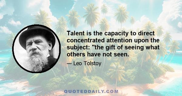 Talent is the capacity to direct concentrated attention upon the subject: the gift of seeing what others have not seen.