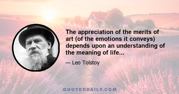 The appreciation of the merits of art (of the emotions it conveys) depends upon an understanding of the meaning of life...