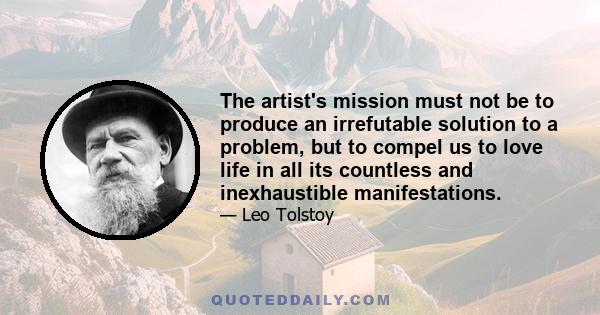 The artist's mission must not be to produce an irrefutable solution to a problem, but to compel us to love life in all its countless and inexhaustible manifestations.