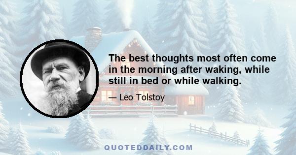 The best thoughts most often come in the morning after waking, while still in bed or while walking.