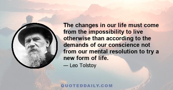 The changes in our life must come from the impossibility to live otherwise than according to the demands of our conscience not from our mental resolution to try a new form of life.