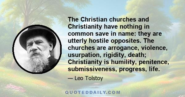 The Christian churches and Christianity have nothing in common save in name: they are utterly hostile opposites. The churches are arrogance, violence, usurpation, rigidity, death; Christianity is humility, penitence,