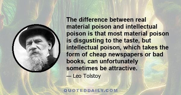 The difference between real material poison and intellectual poison is that most material poison is disgusting to the taste, but intellectual poison, which takes the form of cheap newspapers or bad books, can