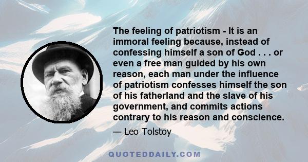 The feeling of patriotism - It is an immoral feeling because, instead of confessing himself a son of God . . . or even a free man guided by his own reason, each man under the influence of patriotism confesses himself