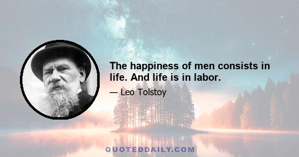 The happiness of men consists in life. And life is in labor.