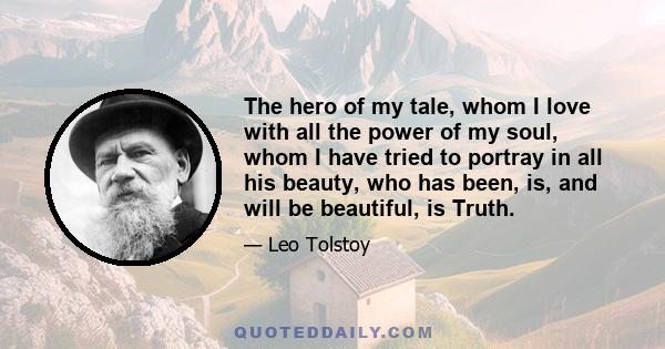 The hero of my tale, whom I love with all the power of my soul, whom I have tried to portray in all his beauty, who has been, is, and will be beautiful, is Truth.