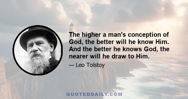 The higher a man's conception of God, the better will he know Him. And the better he knows God, the nearer will he draw to Him.