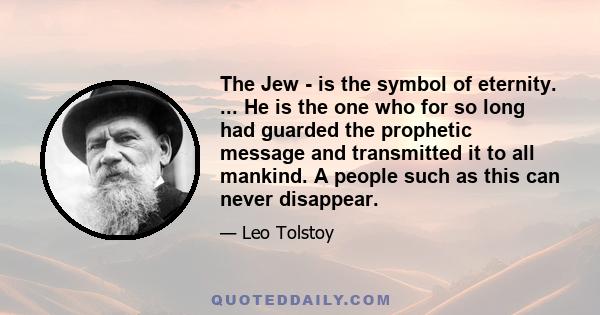 The Jew - is the symbol of eternity. ... He is the one who for so long had guarded the prophetic message and transmitted it to all mankind. A people such as this can never disappear.