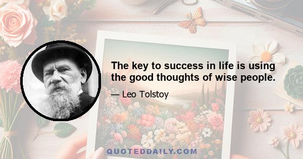 The key to success in life is using the good thoughts of wise people.