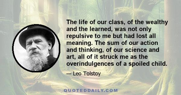 The life of our class, of the wealthy and the learned, was not only repulsive to me but had lost all meaning. The sum of our action and thinking, of our science and art, all of it struck me as the overindulgences of a