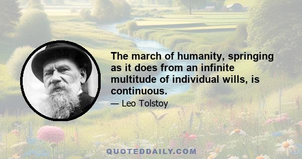 The march of humanity, springing as it does from an infinite multitude of individual wills, is continuous.