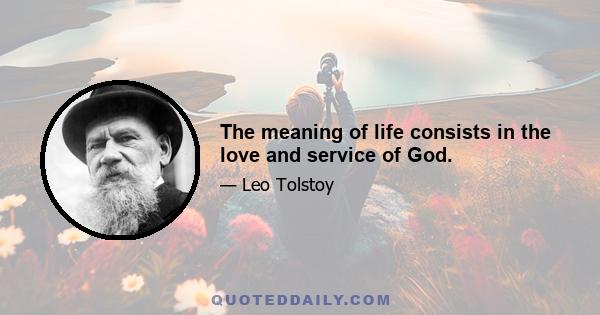 The meaning of life consists in the love and service of God.