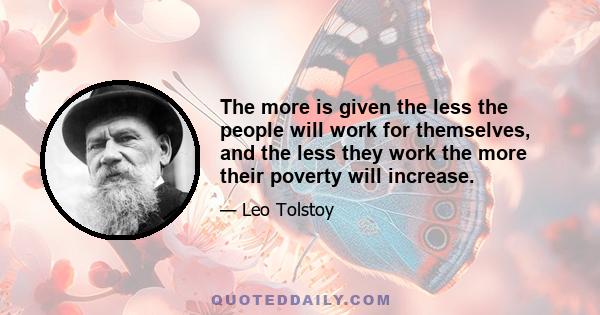 The more is given the less the people will work for themselves, and the less they work the more their poverty will increase.