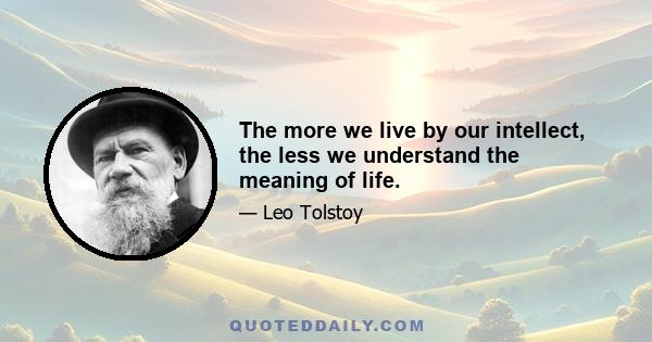 The more we live by our intellect, the less we understand the meaning of life.