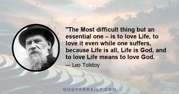 ٰThe Most difficult thing but an essential one – is to love Life, to love it even while one suffers, because Life is all, Life is God, and to love Life means to love God.