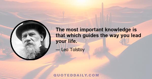 The most important knowledge is that which guides the way you lead your life.