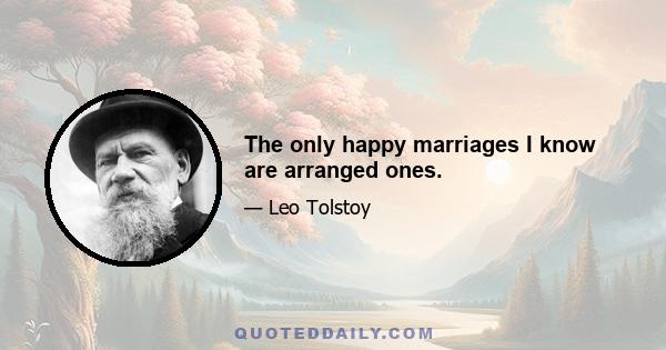 The only happy marriages I know are arranged ones.