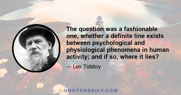 The question was a fashionable one, whether a definite line exists between psychological and physiological phenomena in human activity; and if so, where it lies?