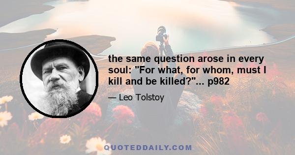 the same question arose in every soul: For what, for whom, must I kill and be killed?... p982