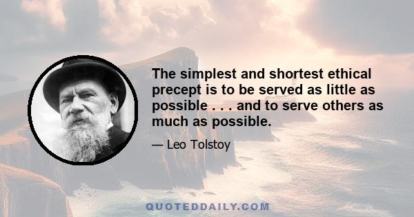 The simplest and shortest ethical precept is to be served as little as possible . . . and to serve others as much as possible.