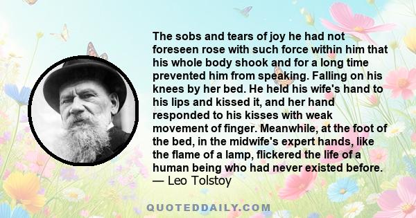 The sobs and tears of joy he had not foreseen rose with such force within him that his whole body shook and for a long time prevented him from speaking. Falling on his knees by her bed. He held his wife's hand to his