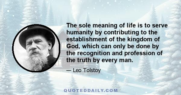 The sole meaning of life is to serve humanity by contributing to the establishment of the kingdom of God, which can only be done by the recognition and profession of the truth by every man.