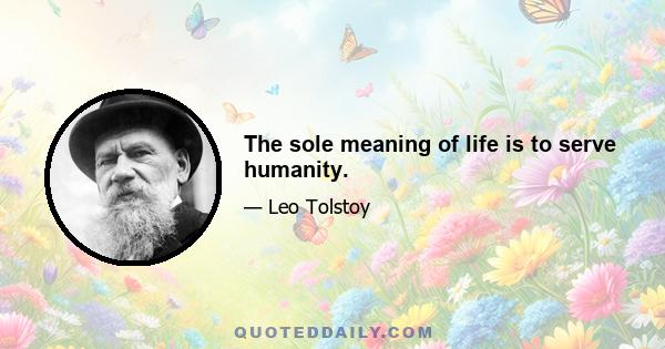 The sole meaning of life is to serve humanity.