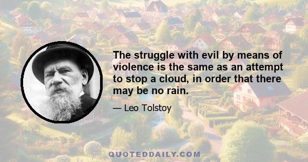 The struggle with evil by means of violence is the same as an attempt to stop a cloud, in order that there may be no rain.