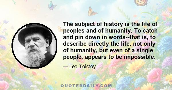 The subject of history is the life of peoples and of humanity. To catch and pin down in words--that is, to describe directly the life, not only of humanity, but even of a single people, appears to be impossible.