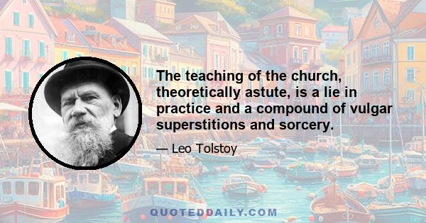 The teaching of the church, theoretically astute, is a lie in practice and a compound of vulgar superstitions and sorcery.