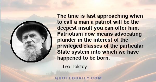 The time is fast approaching when to call a man a patriot will be the deepest insult you can offer him. Patriotism now means advocating plunder in the interest of the privileged classes of the particular State system