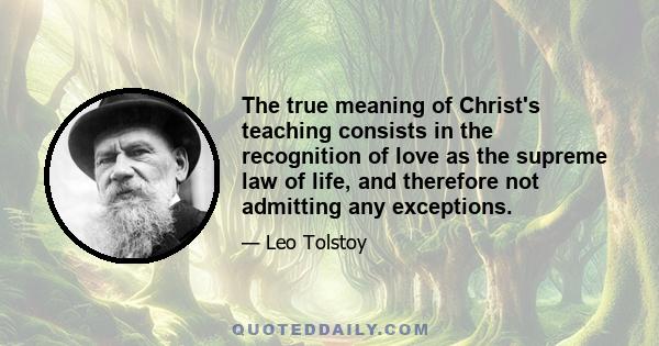 The true meaning of Christ's teaching consists in the recognition of love as the supreme law of life, and therefore not admitting any exceptions.