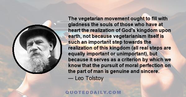 The vegetarian movement ought to fill with gladness the souls of those who have at heart the realization of God's kingdom upon earth, not because vegetarianism itself is such an important step towards the realization of 