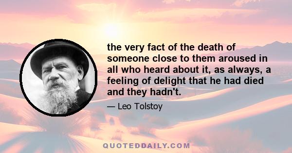 the very fact of the death of someone close to them aroused in all who heard about it, as always, a feeling of delight that he had died and they hadn't.