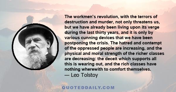 The workmen's revolution, with the terrors of destruction and murder, not only threatens us, but we have already been living upon its verge during the last thirty years, and it is only by various cunning devices that we 