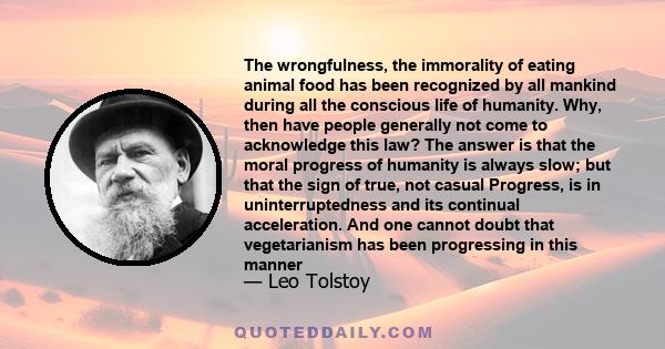 The wrongfulness, the immorality of eating animal food has been recognized by all mankind during all the conscious life of humanity. Why, then have people generally not come to acknowledge this law? The answer is that