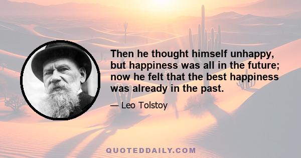 Then he thought himself unhappy, but happiness was all in the future; now he felt that the best happiness was already in the past.