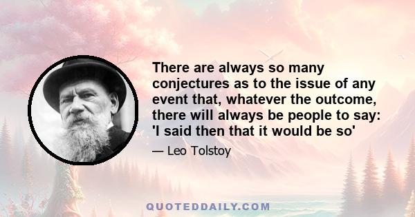 There are always so many conjectures as to the issue of any event that, whatever the outcome, there will always be people to say: 'I said then that it would be so'