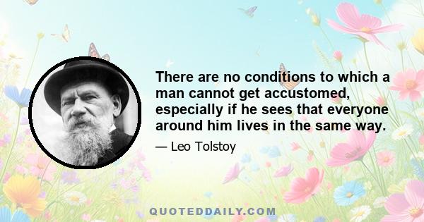 There are no conditions to which a man cannot get accustomed, especially if he sees that everyone around him lives in the same way.