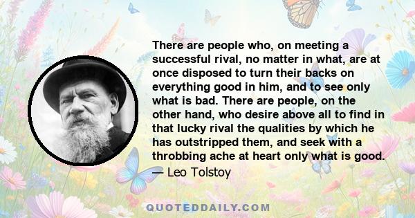 There are people who, on meeting a successful rival, no matter in what, are at once disposed to turn their backs on everything good in him, and to see only what is bad. There are people, on the other hand, who desire