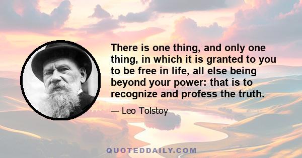 There is one thing, and only one thing, in which it is granted to you to be free in life, all else being beyond your power: that is to recognize and profess the truth.