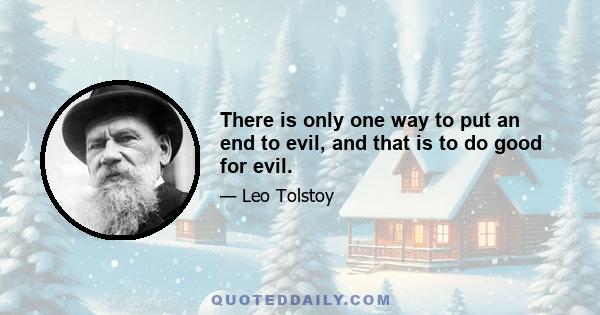 There is only one way to put an end to evil, and that is to do good for evil.