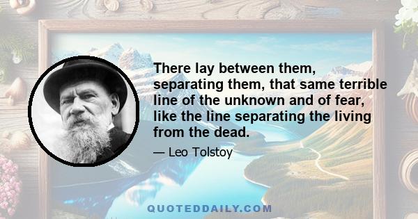 There lay between them, separating them, that same terrible line of the unknown and of fear, like the line separating the living from the dead.