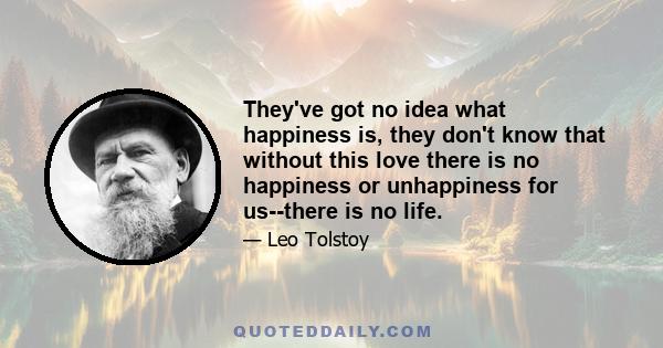 They've got no idea what happiness is, they don't know that without this love there is no happiness or unhappiness for us--there is no life.