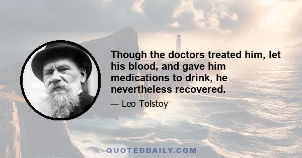 Though the doctors treated him, let his blood, and gave him medications to drink, he nevertheless recovered.