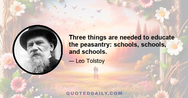 Three things are needed to educate the peasantry: schools, schools, and schools.