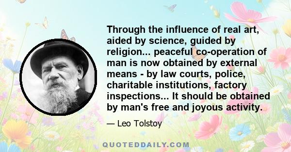 Through the influence of real art, aided by science, guided by religion... peaceful co-operation of man is now obtained by external means - by law courts, police, charitable institutions, factory inspections... It