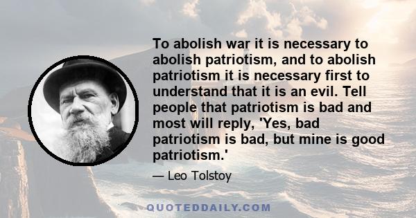 To abolish war it is necessary to abolish patriotism, and to abolish patriotism it is necessary first to understand that it is an evil. Tell people that patriotism is bad and most will reply, 'Yes, bad patriotism is