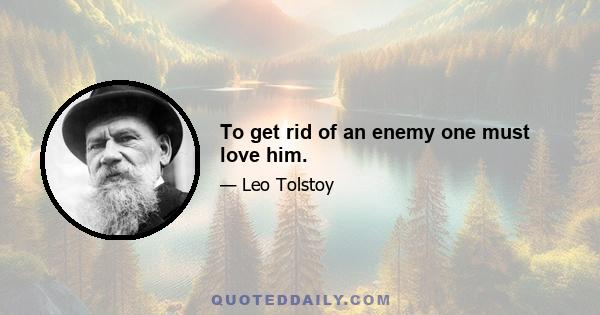 To get rid of an enemy one must love him.