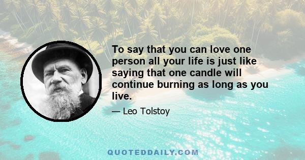 To say that you can love one person all your life is just like saying that one candle will continue burning as long as you live.